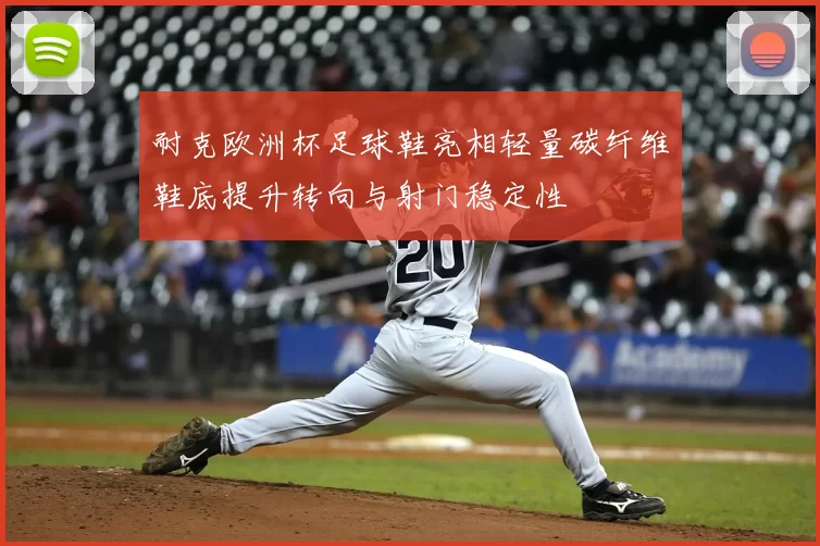 耐克欧洲杯足球鞋亮相轻量碳纤维鞋底提升转向与射门稳定性