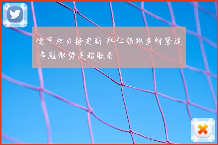 德甲积分榜更新 拜仁领跑多特紧追 争冠形势更趋胶着