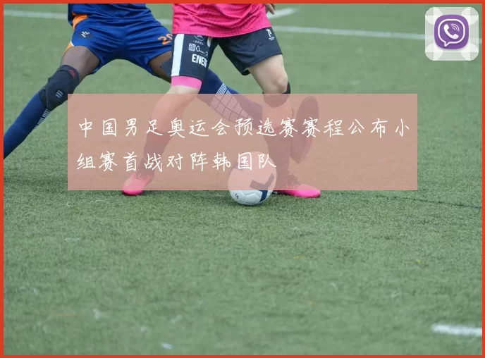 中国男足奥运会预选赛赛程公布小组赛首战对阵韩国队