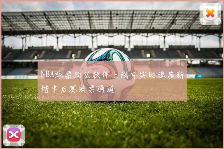 NBA球票购买软件上线可实时选座新增季后赛购票通道