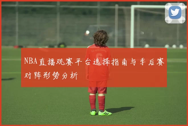 NBA直播观赛平台选择指南与季后赛对阵形势分析