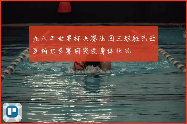 九八年世界杯决赛法国三球胜巴西罗纳尔多赛前突发身体状况