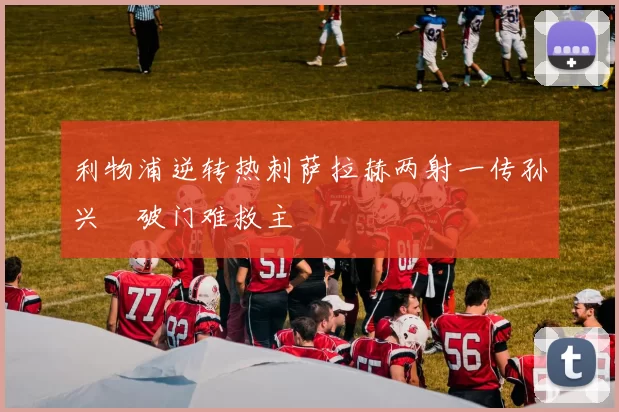 利物浦逆转热刺萨拉赫两射一传孙兴慜破门难救主