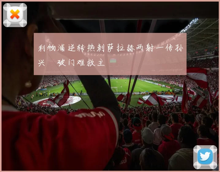 利物浦逆转热刺萨拉赫两射一传孙兴慜破门难救主