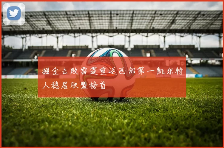 掘金击败雷霆重返西部第一凯尔特人稳居联盟榜首