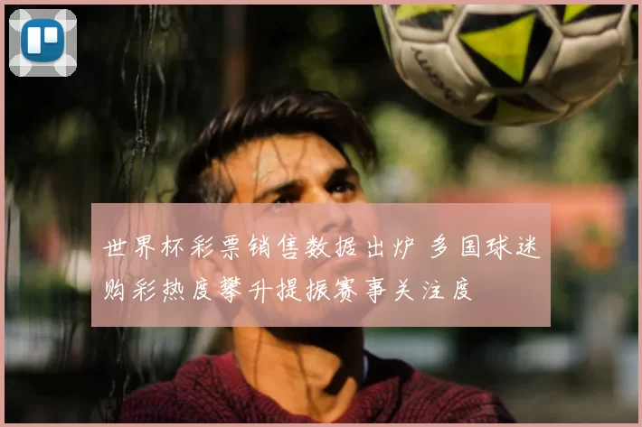 世界杯彩票销售数据出炉 多国球迷购彩热度攀升提振赛事关注度